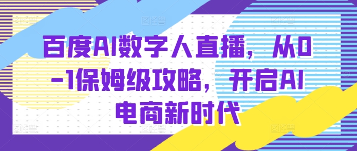 百度AI数字人直播带货，从0-1保姆级攻略，开启AI电商新时代-葛仙仙资源库