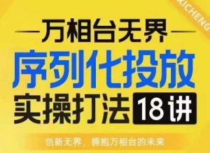 【万相台无界】序列化投放实操18讲线上实战班,淘系电商人的必修课-葛仙仙资源库