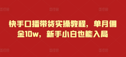 快手口播带货实操教程，单月佣金10w，新手小白也能入局-葛仙仙资源库