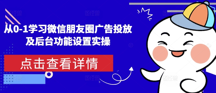 从0-1学习微信朋友圈广告投放及后台功能设置实操-葛仙仙资源库