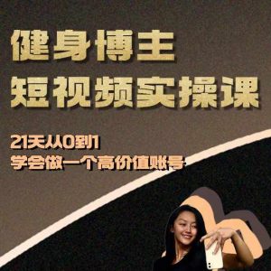 健身博主短视频实操课——21天从0到1学会做一个高价值账号-葛仙仙资源库