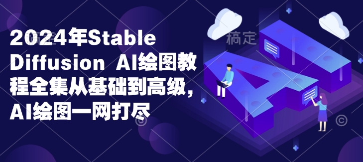 2024年Stable Diffusion Al绘图教程全集从基础到高级，AI绘图一网打尽-葛仙仙资源库