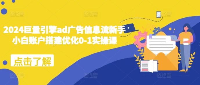 2024巨量引擎ad广告信息流新手小白账户搭建优化0-1实操课-葛仙仙资源库