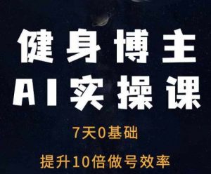 健身博主AI实操课——7天从0到1提升10倍做号效率-葛仙仙资源库