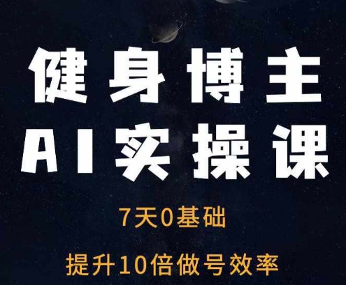 健身博主AI实操课——7天从0到1提升10倍做号效率-葛仙仙资源库
