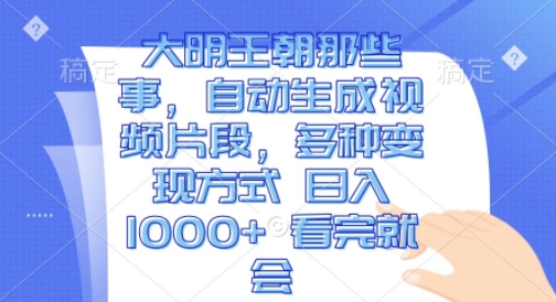 大明王朝那些事，自动生成视频片段，多种变现方式 日入1k 看完就会【揭秘】-葛仙仙资源库