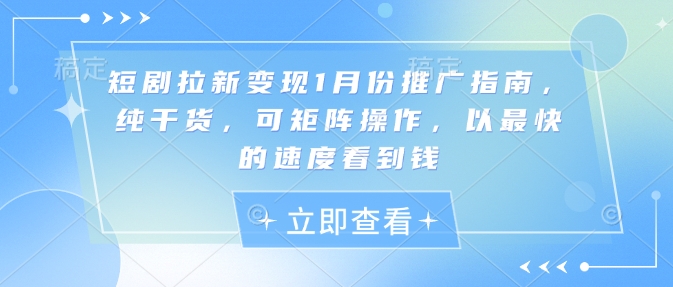 短剧拉新变现1月份推广指南，纯干货，可矩阵操作，以最快的速度看到钱-葛仙仙资源库