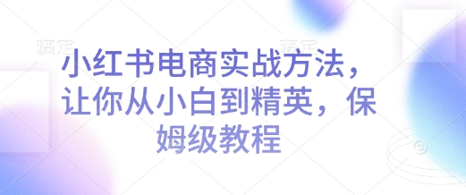 小红书电商实战方法，让你从小白到精英，保姆级教程-葛仙仙资源库