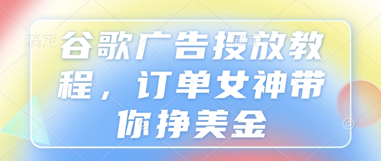 谷歌广告投放教程，订单女神带你挣美金-葛仙仙资源库