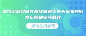 虚拟资源网站零基础精通火车头采集规则发布模块编写教程-葛仙仙资源库