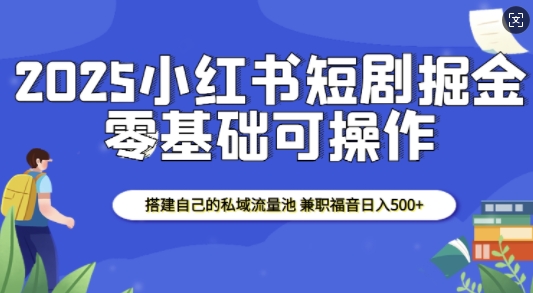 2025小红书短剧掘金，搭建自己的私域流量池，兼职福音日入5张-葛仙仙资源库