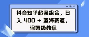 抖音知乎超强组合,日入4张, 蓝海赛道,保姆级教程-葛仙仙资源库