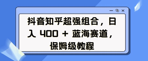 抖音知乎超强组合，日入4张， 蓝海赛道，保姆级教程-葛仙仙资源库