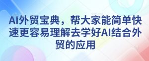AI外贸宝典,帮大家能简单快速更容易理解去学好AI结合外贸的应用-葛仙仙资源库
