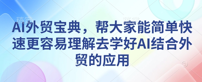 AI外贸宝典，帮大家能简单快速更容易理解去学好AI结合外贸的应用-葛仙仙资源库