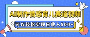 AI 制作情感育儿赛道视频，可以轻松实现日收入5张【揭秘】-葛仙仙资源库