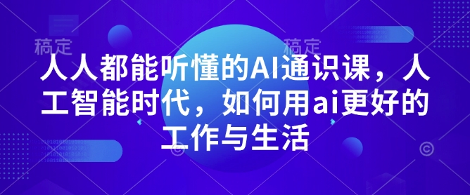 人人都能听懂的AI通识课，人工智能时代，如何用ai更好的工作与生活-葛仙仙资源库