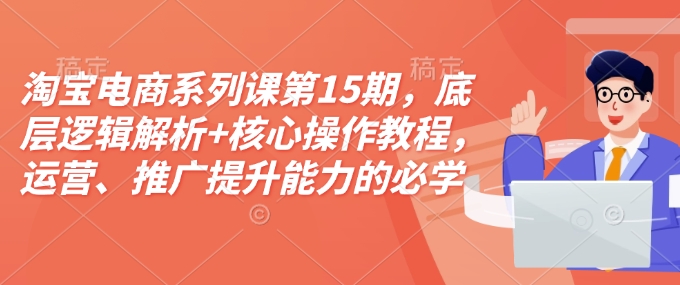 淘宝电商系列课第15期，底层逻辑解析+核心操作教程，运营、推广提升能力的必学课程+配套资料-葛仙仙资源库