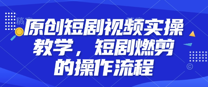 原创短剧视频实操教学，短剧燃剪的操作流程-葛仙仙资源库