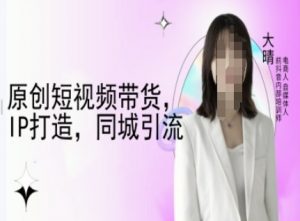 原创短视频带货，IP打造，同城引流-大晴自媒体教程-葛仙仙资源库