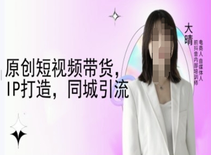 原创短视频带货，IP打造，同城引流-大晴自媒体教程-葛仙仙资源库