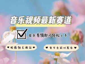 音乐视频赛道最新玩法,纯原创不违规,可所有平台同时发布,会点剪辑即可轻松拿捏-葛仙仙资源库