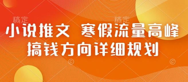 小说推文 寒假流量高峰 搞钱方向详细规划-葛仙仙资源库