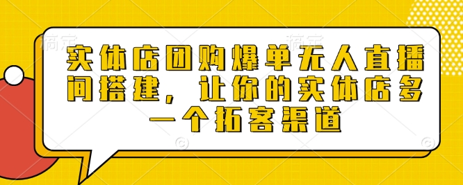 实体店团购爆单无人直播间搭建，让你的实体店多一个拓客渠道-葛仙仙资源库