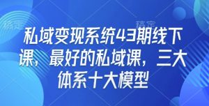 私域变现系统43期线下课,最好的私域课,三大体系十大模型-葛仙仙资源库