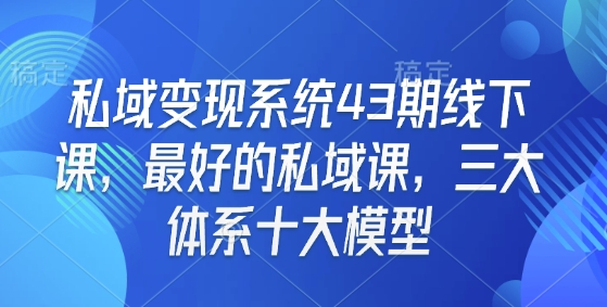 私域变现系统43期线下课，最好的私域课，三大体系十大模型-葛仙仙资源库