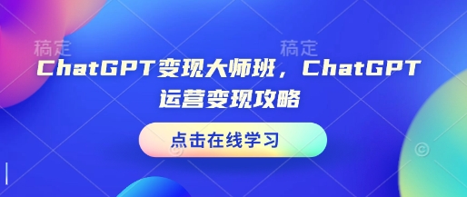 ChatGPT变现大师班，ChatGPT运营变现攻略-葛仙仙资源库