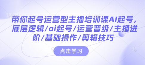 带你起号运营型主播培训课AI起号，底层逻辑/ai起号/运营晋级/主播进阶/基础操作/剪辑技巧-葛仙仙资源库