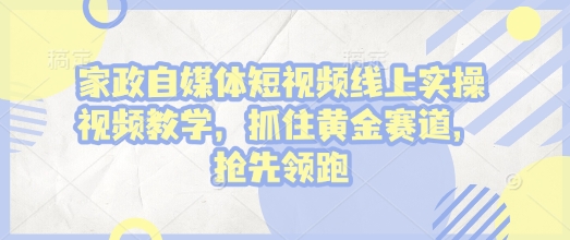 家政自媒体短视频线上实操视频教学，抓住黄金赛道，抢先领跑!-葛仙仙资源库