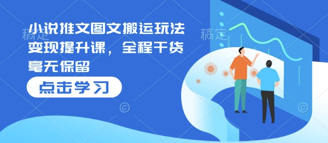 小说推文图文搬运玩法变现提升课，全程干货毫无保留-葛仙仙资源库