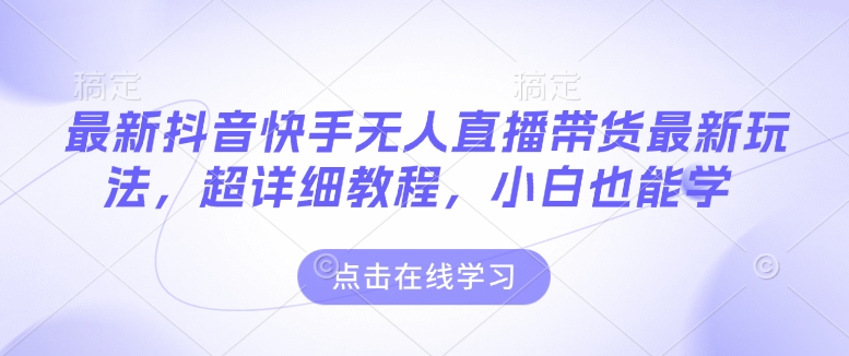 最新抖音快手无人直播带货玩法，超详细教程，小白也能学-葛仙仙资源库