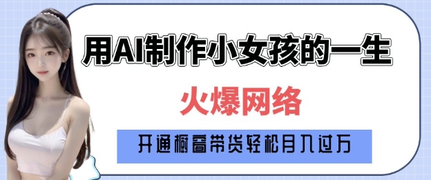 爆火AI小女孩从1岁到80岁制作教程拆解，纯原创制作，日入多张-葛仙仙资源库