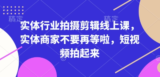 实体行业拍摄剪辑线上课，实体商家不要再等啦，短视频拍起来-葛仙仙资源库