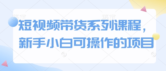 短视频带货系列课程，新手小白可操作的项目-葛仙仙资源库