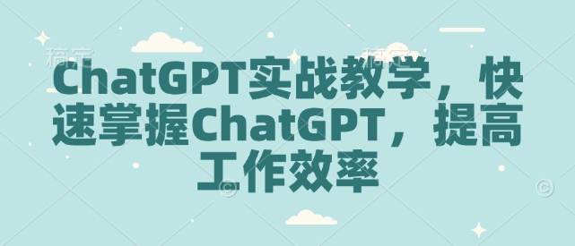 ChatGPT实战教学，快速掌握ChatGPT，提高工作效率-葛仙仙资源库