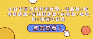 小红书学习资料训练营,选品篇+账号搭建篇+店铺搭建篇+内容篇+私域篇+后端升级篇-葛仙仙资源库