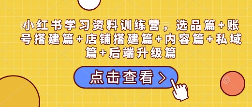 小红书学习资料训练营，选品篇+账号搭建篇+店铺搭建篇+内容篇+私域篇+后端升级篇-葛仙仙资源库
