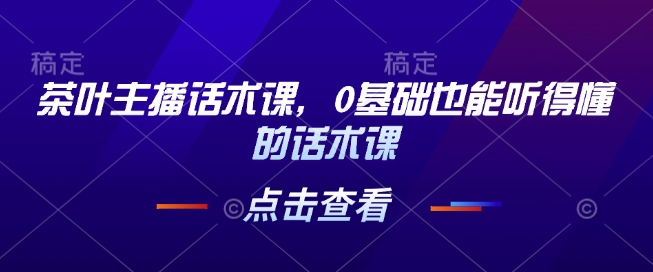 茶叶主播话术课，0基础也能听得懂的话术课-葛仙仙资源库