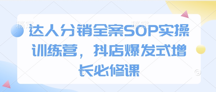 达人分销全案SOP实操训练营，抖店爆发式增长必修课-葛仙仙资源库