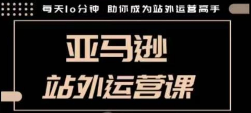 聪明的跨境人都在学的亚马逊站外运营课，每天10分钟，手把手教你成为站外运营高手-葛仙仙资源库