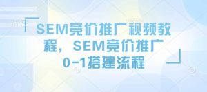 SEM竞价推广视频教程,SEM竞价推广0-1搭建流程-葛仙仙资源库