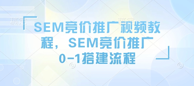 SEM竞价推广视频教程，SEM竞价推广0-1搭建流程-葛仙仙资源库