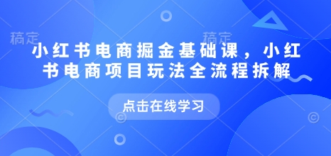 小红书电商掘金课，小红书电商项目玩法全流程拆解-葛仙仙资源库