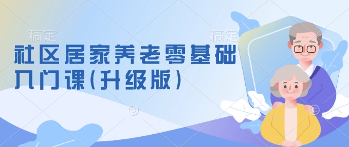 社区居家养老零基础入门课(升级版)了解新手做养老的可行模式，掌握养老项目的筹备方法-葛仙仙资源库