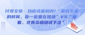 付费文章:抄底或者割肉?“雷劈下来的时候,你一定要在现场”VS“活着,才有资格继续下注”-葛仙仙资源库