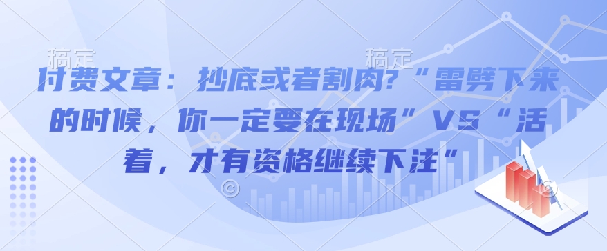 付费文章：抄底或者割肉?“雷劈下来的时候，你一定要在现场”VS“活着，才有资格继续下注”-葛仙仙资源库